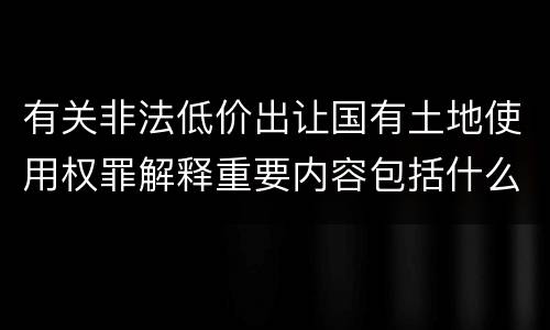 有关非法低价出让国有土地使用权罪解释重要内容包括什么