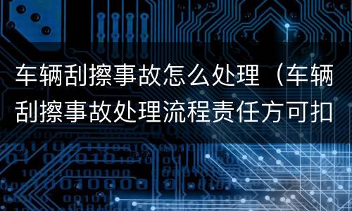 车辆刮擦事故怎么处理（车辆刮擦事故处理流程责任方可扣分）