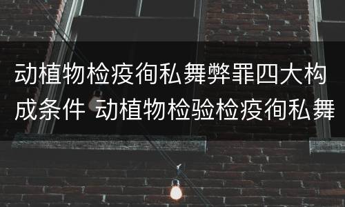 动植物检疫徇私舞弊罪四大构成条件 动植物检验检疫徇私舞弊罪