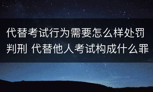 代替考试行为需要怎么样处罚判刑 代替他人考试构成什么罪