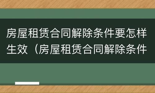 房屋租赁合同解除条件要怎样生效（房屋租赁合同解除条件要怎样生效才有效）