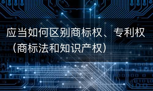 应当如何区别商标权、专利权（商标法和知识产权）