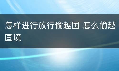 怎样进行放行偷越国 怎么偷越国境