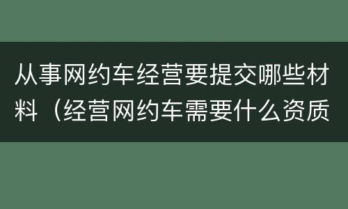 从事网约车经营要提交哪些材料（经营网约车需要什么资质）