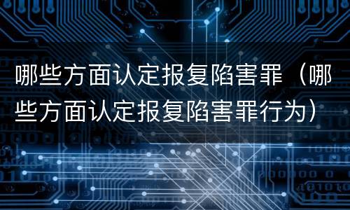 哪些方面认定报复陷害罪（哪些方面认定报复陷害罪行为）