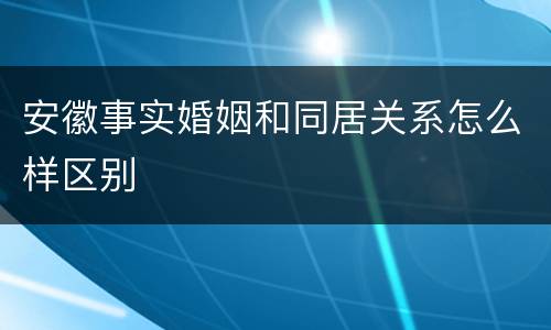 安徽事实婚姻和同居关系怎么样区别