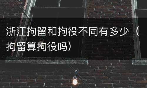 浙江拘留和拘役不同有多少（拘留算拘役吗）