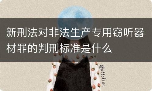 新刑法对非法生产专用窃听器材罪的判刑标准是什么