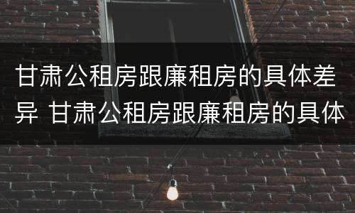 甘肃公租房跟廉租房的具体差异 甘肃公租房跟廉租房的具体差异是什么