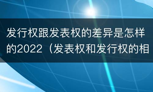 发行权跟发表权的差异是怎样的2022（发表权和发行权的相同点）