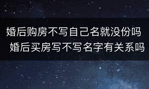 婚后购房不写自己名就没份吗 婚后买房写不写名字有关系吗