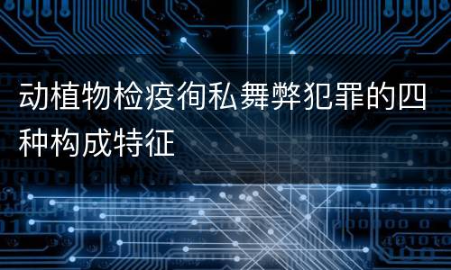 动植物检疫徇私舞弊犯罪的四种构成特征