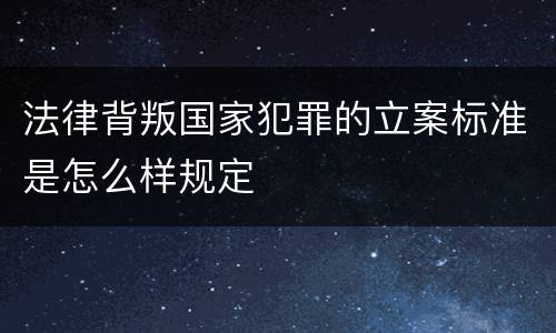 法律背叛国家犯罪的立案标准是怎么样规定