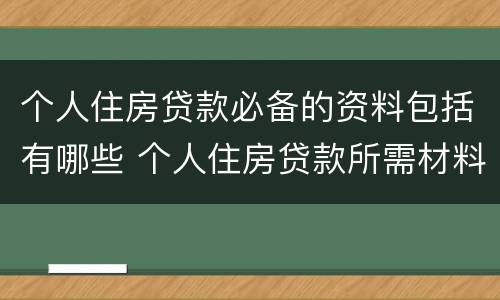 个人住房贷款必备的资料包括有哪些 个人住房贷款所需材料
