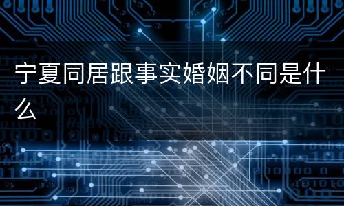 宁夏同居跟事实婚姻不同是什么