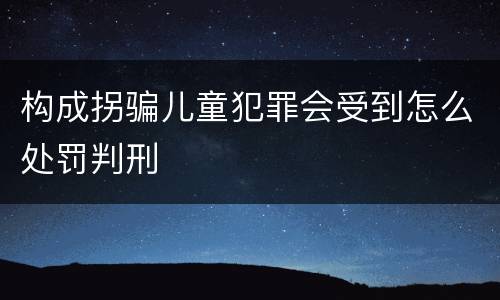 构成拐骗儿童犯罪会受到怎么处罚判刑