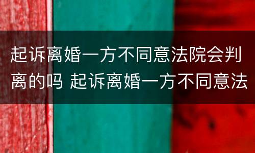 起诉离婚一方不同意法院会判离的吗 起诉离婚一方不同意法院会判离的吗知乎