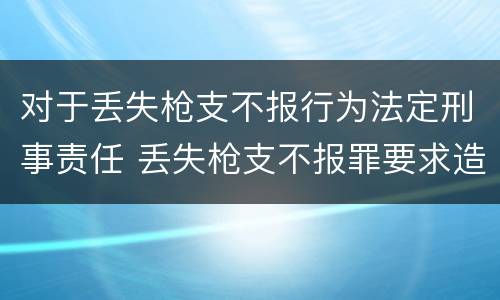 对于丢失枪支不报行为法定刑事责任 丢失枪支不报罪要求造成了严重后果的才构成犯罪