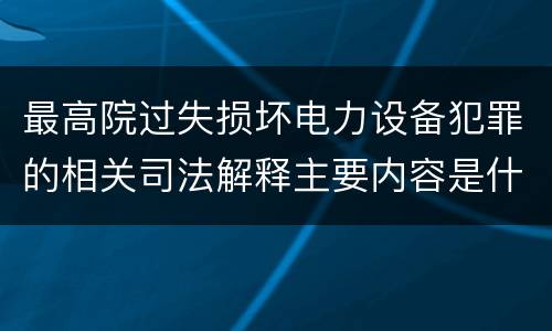 最高院过失损坏电力设备犯罪的相关司法解释主要内容是什么
