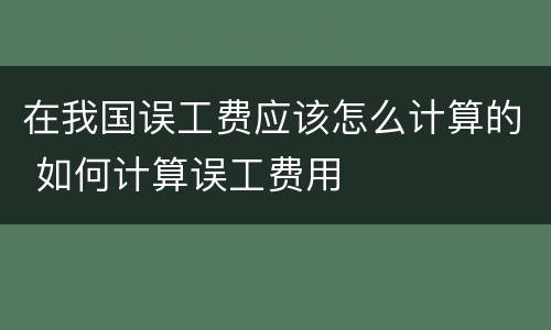 在我国误工费应该怎么计算的 如何计算误工费用