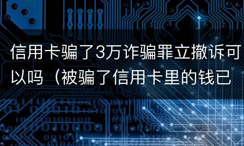 信用卡骗了3万诈骗罪立撤诉可以吗（被骗了信用卡里的钱已报案可以不还吗）