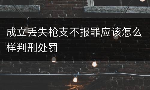 成立丢失枪支不报罪应该怎么样判刑处罚