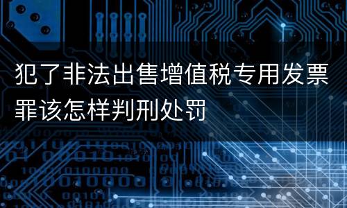 犯了非法出售增值税专用发票罪该怎样判刑处罚