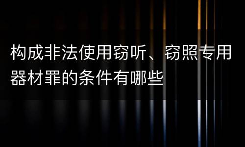 构成非法使用窃听、窃照专用器材罪的条件有哪些