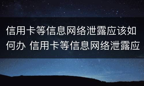 信用卡等信息网络泄露应该如何办 信用卡等信息网络泄露应该如何办理