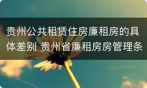 贵州公共租赁住房廉租房的具体差别 贵州省廉租房房管理条例