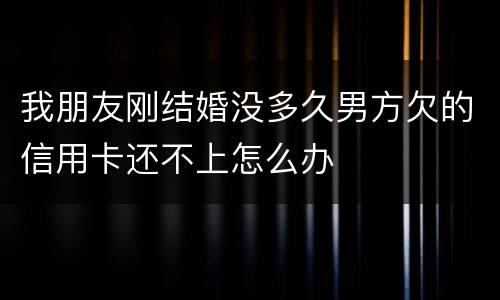 我朋友刚结婚没多久男方欠的信用卡还不上怎么办