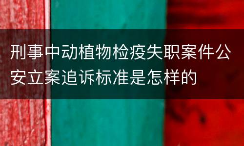 刑事中动植物检疫失职案件公安立案追诉标准是怎样的
