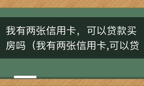 我有两张信用卡，可以贷款买房吗（我有两张信用卡,可以贷款买房吗安全吗）