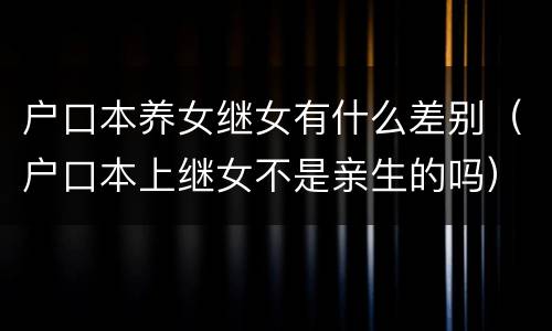 户口本养女继女有什么差别（户口本上继女不是亲生的吗）