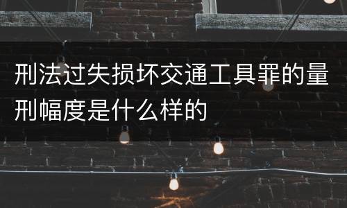 刑法过失损坏交通工具罪的量刑幅度是什么样的