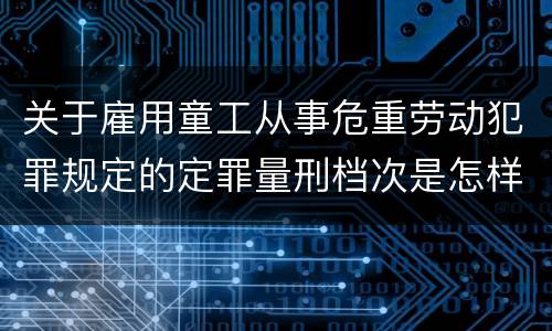 关于雇用童工从事危重劳动犯罪规定的定罪量刑档次是怎样的