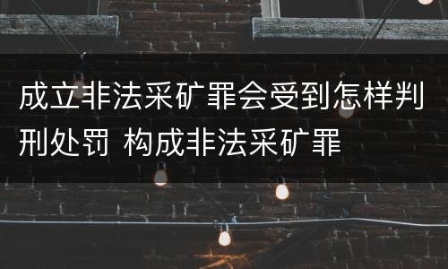 成立非法采矿罪会受到怎样判刑处罚 构成非法采矿罪
