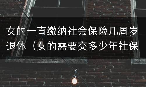 女的一直缴纳社会保险几周岁退休（女的需要交多少年社保）