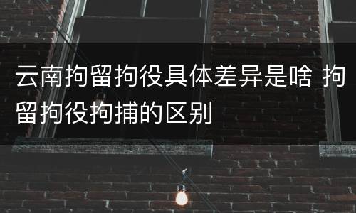 云南拘留拘役具体差异是啥 拘留拘役拘捕的区别