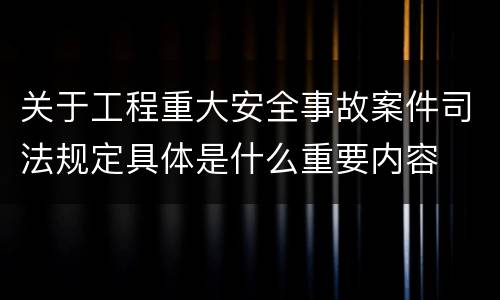 关于工程重大安全事故案件司法规定具体是什么重要内容