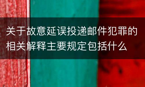 关于故意延误投递邮件犯罪的相关解释主要规定包括什么