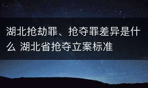 湖北抢劫罪、抢夺罪差异是什么 湖北省抢夺立案标准