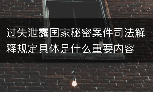 过失泄露国家秘密案件司法解释规定具体是什么重要内容