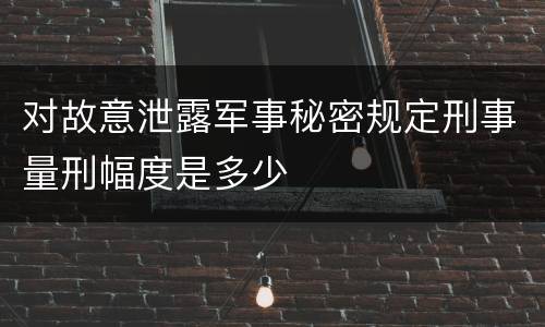 对故意泄露军事秘密规定刑事量刑幅度是多少