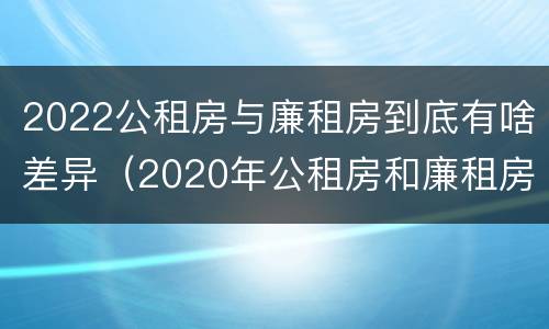 2022公租房与廉租房到底有啥差异（2020年公租房和廉租房的区别）