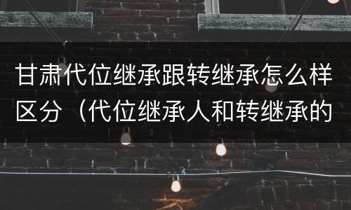 甘肃代位继承跟转继承怎么样区分（代位继承人和转继承的区别）