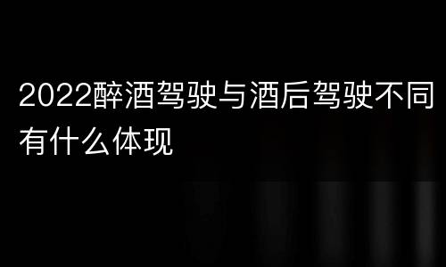 2022醉酒驾驶与酒后驾驶不同有什么体现