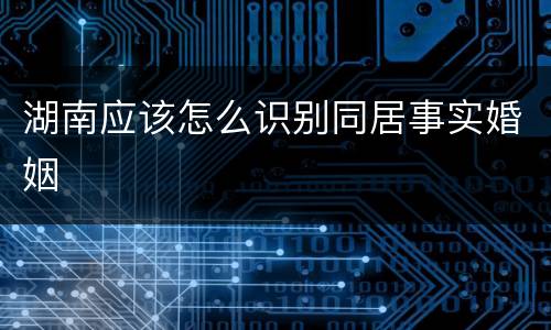 湖南应该怎么识别同居事实婚姻