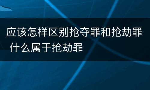 应该怎样区别抢夺罪和抢劫罪 什么属于抢劫罪