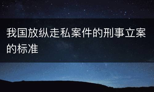 我国放纵走私案件的刑事立案的标准